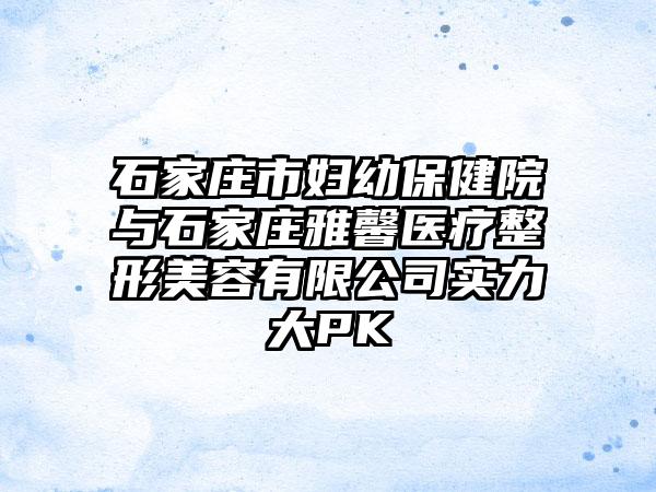 石家庄市妇幼保健院与石家庄雅馨医疗整形美容有限公司实力大PK