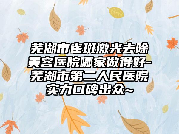 芜湖市雀斑激光去除美容医院哪家做得好-芜湖市第二人民医院实力口碑出众~