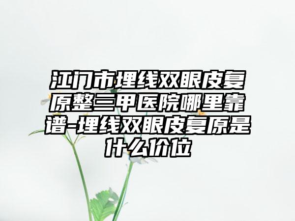 江门市埋线双眼皮复原整三甲医院哪里靠谱-埋线双眼皮复原是什么价位