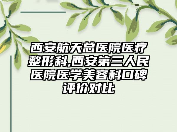 西安航天总医院医疗整形科,西安第三人民医院医学美容科口碑评价对比