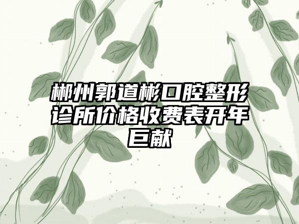 郴州郭道彬口腔整形诊所价格收费表开年巨献