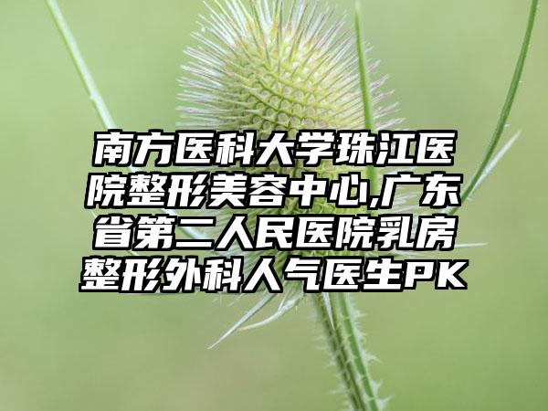 南方医科大学珠江医院整形美容中心,广东省第二人民医院乳房整形外科人气医生PK