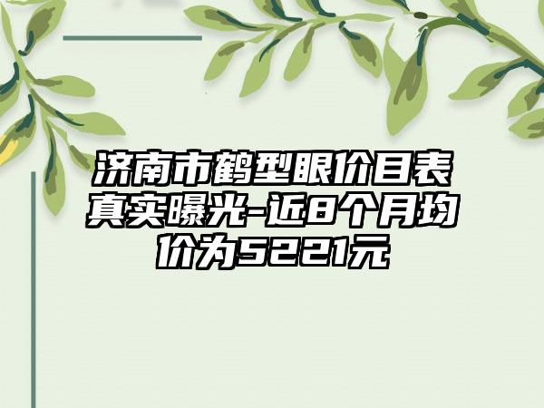 济南市鹤型眼价目表真实曝光-近8个月均价为5221元