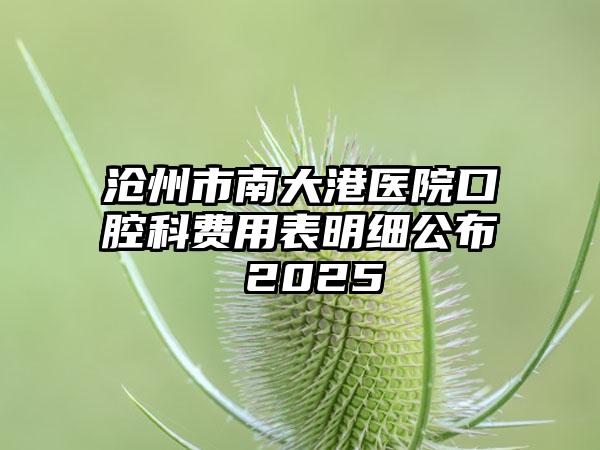 沧州市南大港医院口腔科费用表明细公布 2025