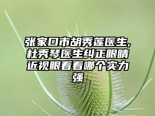 张家口市胡秀莲医生,杜秀琴医生纠正眼睛近视眼看看哪个实力强