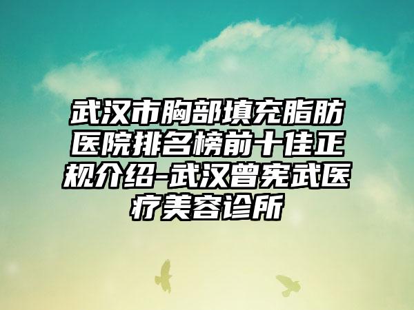 武汉市胸部填充脂肪医院排名榜前十佳正规介绍-武汉曾宪武医疗美容诊所