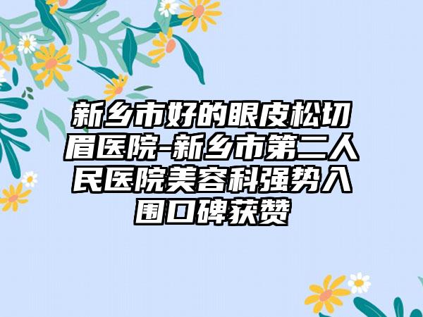 新乡市好的眼皮松切眉医院-新乡市第二人民医院美容科强势入围口碑获赞