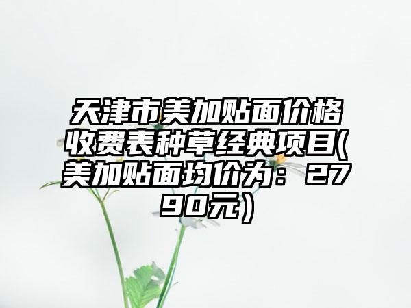 天津市美加贴面价格收费表种草经典项目(美加贴面均价为：2790元）