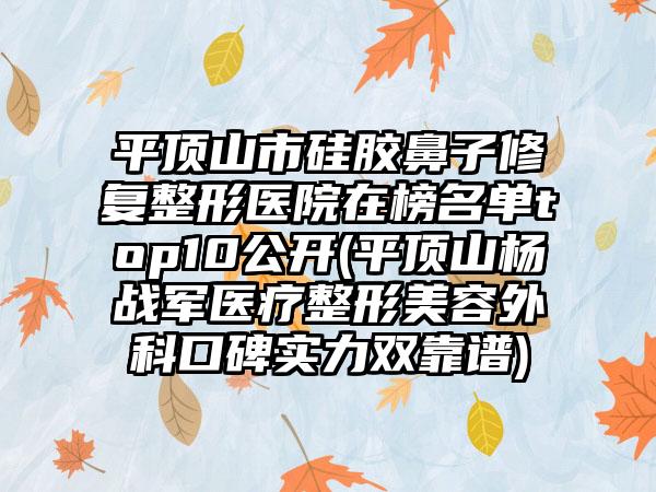 平顶山市硅胶鼻子修复整形医院在榜名单top10公开(平顶山杨战军医疗整形美容外科口碑实力双靠谱)