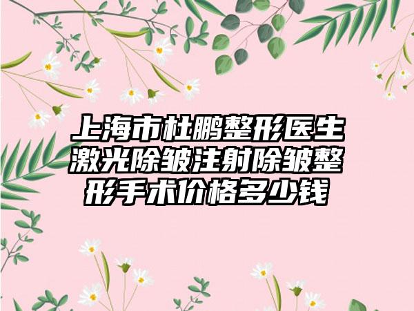 上海市杜鹏整形医生激光除皱注射除皱整形手术价格多少钱
