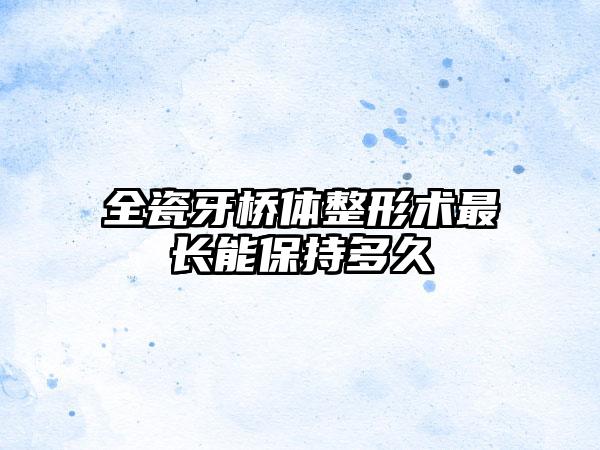 全瓷牙桥体整形术最长能保持多久