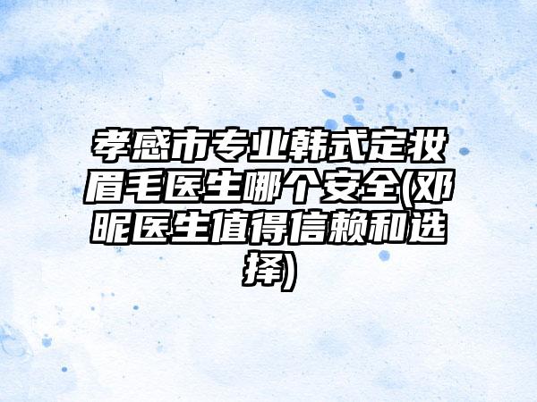 孝感市专业韩式定妆眉毛医生哪个安全(邓昵医生值得信赖和选择)