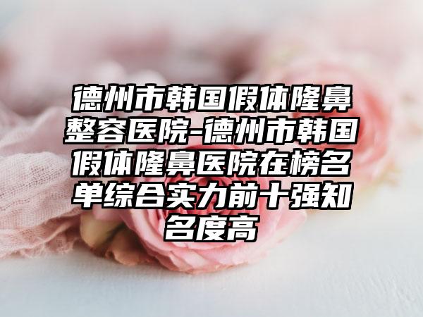 德州市韩国假体隆鼻整容医院-德州市韩国假体隆鼻医院在榜名单综合实力前十强知名度高