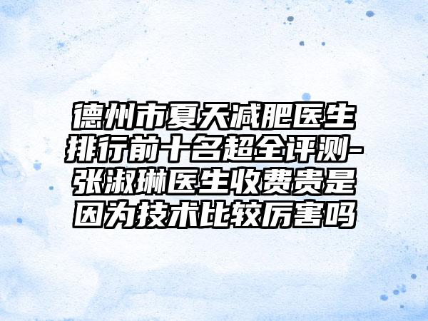德州市夏天减肥医生排行前十名超全评测-张淑琳医生收费贵是因为技术比较厉害吗