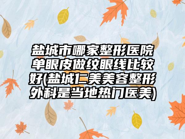 盐城市哪家整形医院单眼皮做纹眼线比较好(盐城仁美美容整形外科是当地热门医美)