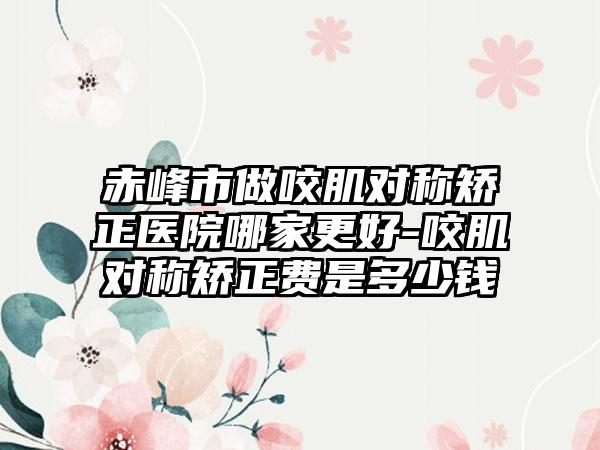 赤峰市做咬肌对称矫正医院哪家更好-咬肌对称矫正费是多少钱