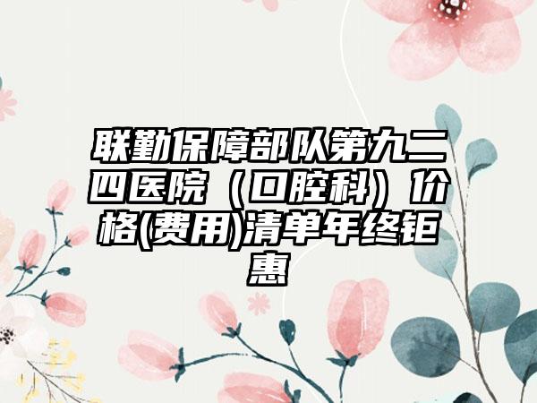 联勤保障部队第九二四医院（口腔科）价格(费用)清单年终钜惠