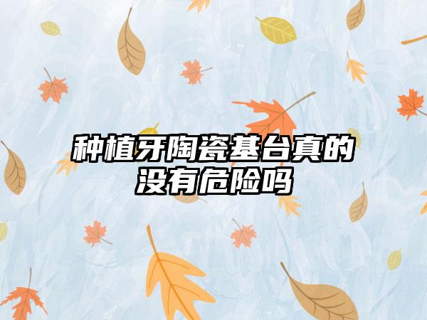 种植牙陶瓷基台真的没有危险吗