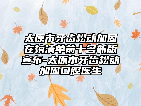 太原市牙齿松动加固在榜清单前十名新版宣布-太原市牙齿松动加固口腔医生
