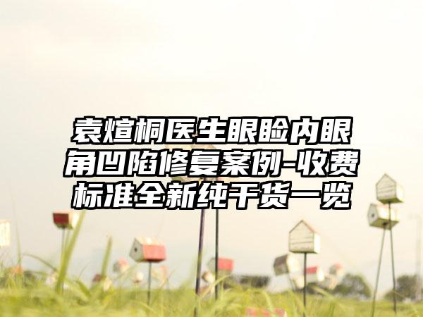 袁煊桐医生眼睑内眼角凹陷修复案例-收费标准全新纯干货一览