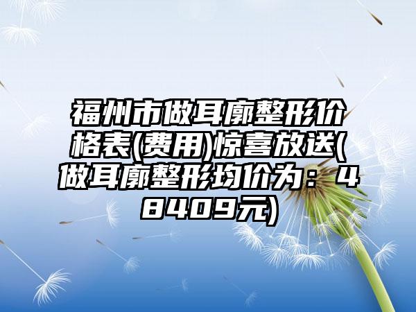 福州市做耳廓整形价格表(费用)惊喜放送(做耳廓整形均价为：48409元)