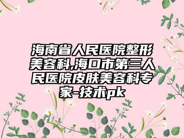 海南省人民医院整形美容科,海口市第三人民医院皮肤美容科专家-技术pk