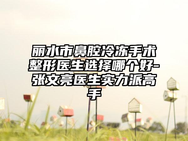 丽水市鼻腔冷冻手术整形医生选择哪个好-张文亮医生实力派高手