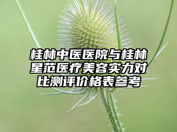 桂林中医医院与桂林星范医疗美容实力对比测评价格表参考