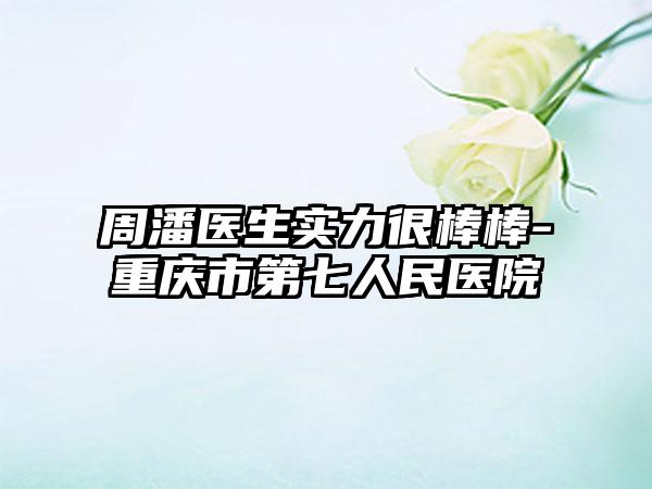 周潘医生实力很棒棒-重庆市第七人民医院