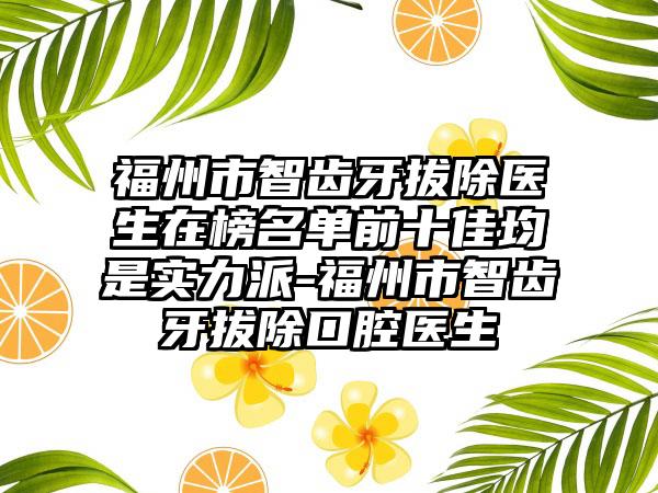 福州市智齿牙拔除医生在榜名单前十佳均是实力派-福州市智齿牙拔除口腔医生