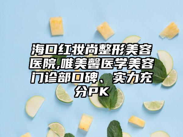 海口红妆尚整形美容医院,唯美馨医学美容门诊部口碑、实力充分PK