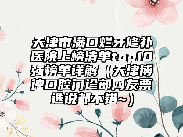 天津市满口烂牙修补医院上榜清单top10强榜单详解（天津博德口腔门诊部网友票选说都不错~）