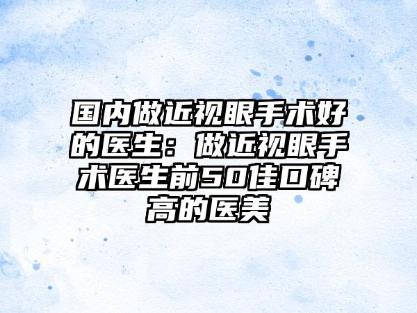 国内做近视眼手术好的医生：做近视眼手术医生前50佳口碑高的医美