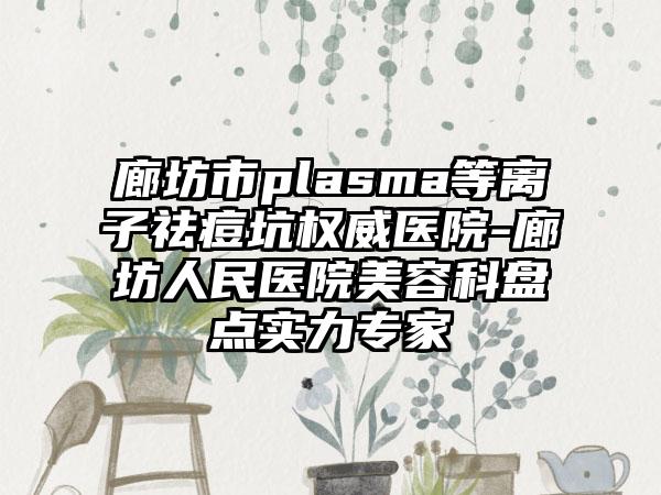 廊坊市plasma等离子祛痘坑权威医院-廊坊人民医院美容科盘点实力专家