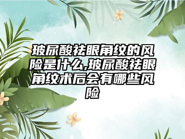 玻尿酸祛眼角纹的风险是什么,玻尿酸祛眼角纹术后会有哪些风险