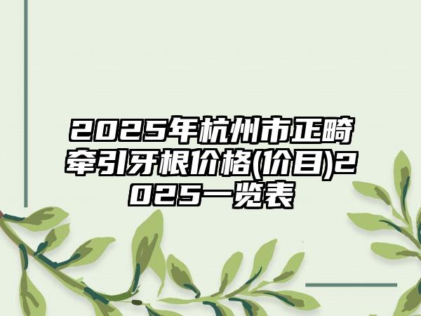 2025年杭州市正畸牵引牙根价格(价目)2025一览表