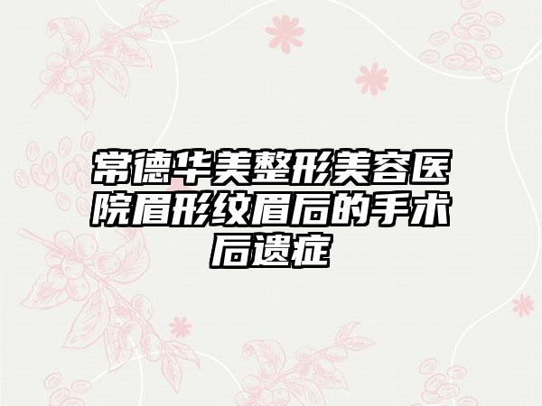 常德华美整形美容医院眉形纹眉后的手术后遗症