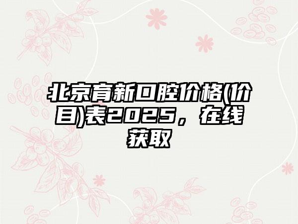 北京育新口腔价格(价目)表2025，在线获取