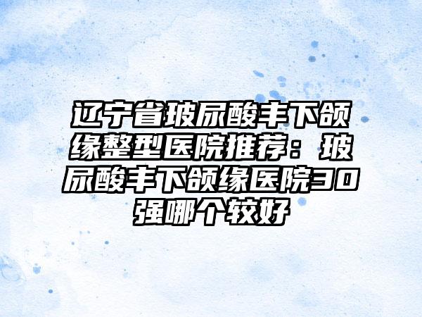 辽宁省玻尿酸丰下颌缘整型医院推荐：玻尿酸丰下颌缘医院30强哪个较好