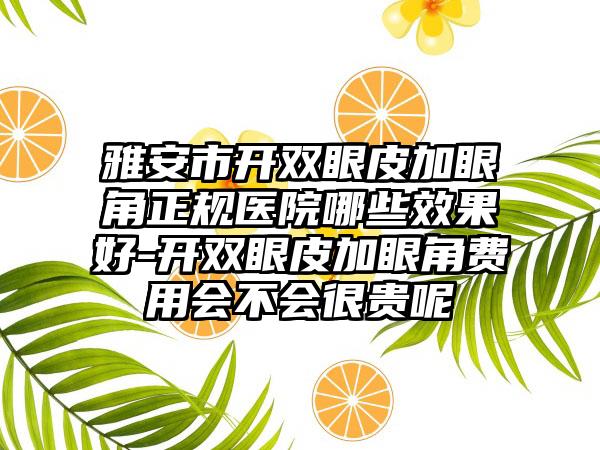 雅安市开双眼皮加眼角正规医院哪些效果好-开双眼皮加眼角费用会不会很贵呢