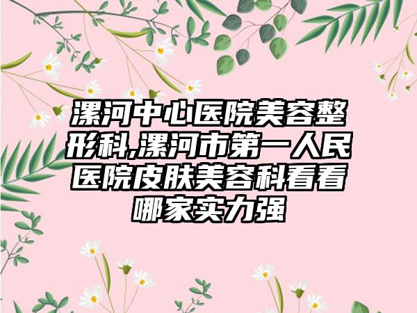 漯河中心医院美容整形科,漯河市第一人民医院皮肤美容科看看哪家实力强