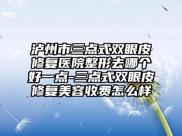 泸州市三点式双眼皮修复医院整形去哪个好一点-三点式双眼皮修复美容收费怎么样