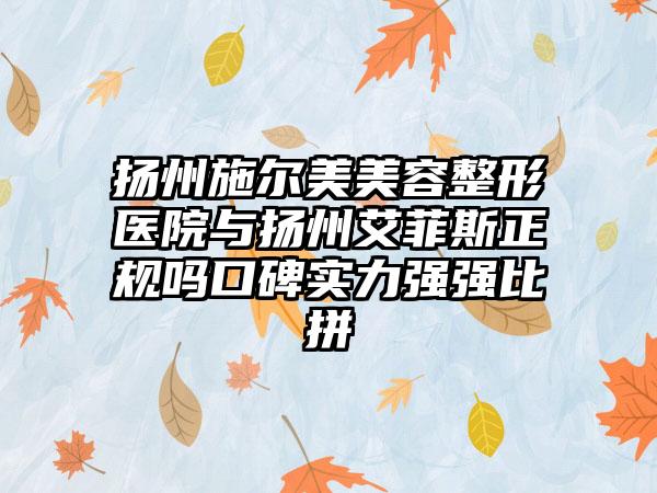扬州施尔美美容整形医院与扬州艾菲斯正规吗口碑实力强强比拼