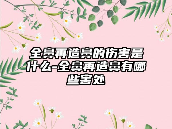 全鼻再造鼻的伤害是什么-全鼻再造鼻有哪些害处