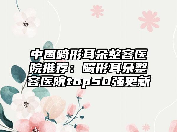中国畸形耳朵整容医院推荐：畸形耳朵整容医院top50强更新