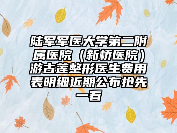 陆军军医大学第二附属医院（新桥医院）游古莲整形医生费用表明细近期公布抢先一看
