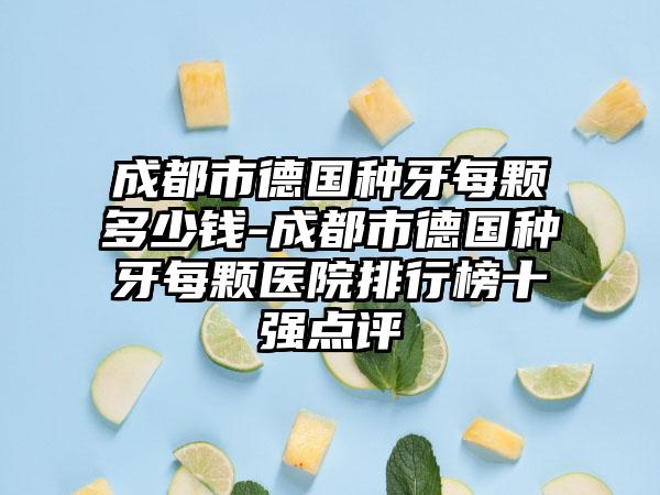 成都市德国种牙每颗多少钱-成都市德国种牙每颗医院排行榜十强点评