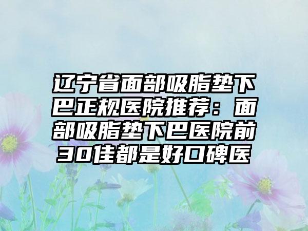 辽宁省面部吸脂垫下巴正规医院推荐：面部吸脂垫下巴医院前30佳都是好口碑医