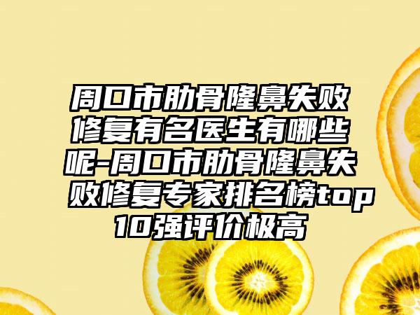 周口市肋骨隆鼻失败修复有名医生有哪些呢-周口市肋骨隆鼻失败修复专家排名榜top10强评价极高