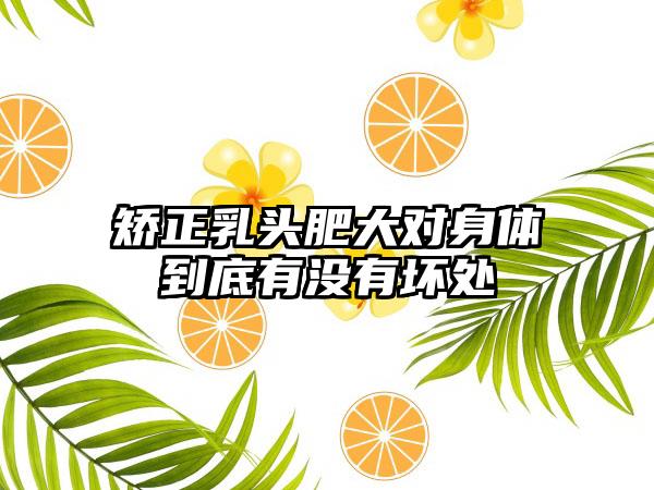 矫正乳头肥大对身体到底有没有坏处
